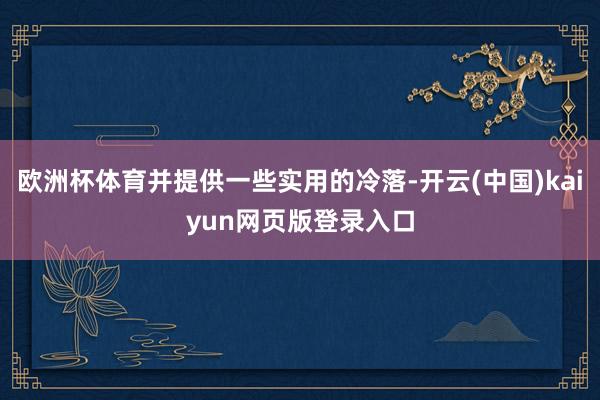 欧洲杯体育并提供一些实用的冷落-开云(中国)kaiyun网页版登录入口