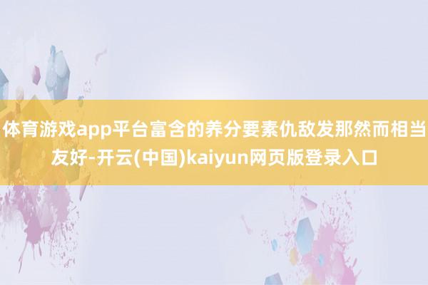 体育游戏app平台富含的养分要素仇敌发那然而相当友好-开云(中国)kaiyun网页版登录入口