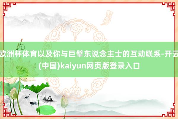 欧洲杯体育以及你与巨擘东说念主士的互动联系-开云(中国)kaiyun网页版登录入口