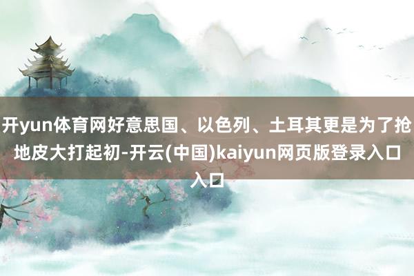 开yun体育网好意思国、以色列、土耳其更是为了抢地皮大打起初-开云(中国)kaiyun网页版登录入口