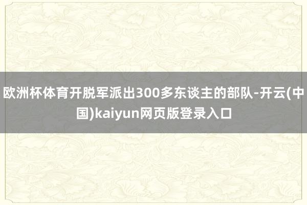 欧洲杯体育开脱军派出300多东谈主的部队-开云(中国)kaiyun网页版登录入口