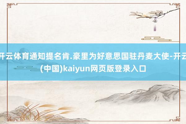 开云体育通知提名肯.豪里为好意思国驻丹麦大使-开云(中国)kaiyun网页版登录入口