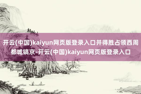 开云(中国)kaiyun网页版登录入口并得胜占领西周都城镐京-开云(中国)kaiyun网页版登录入口