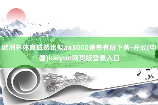 欧洲杯体育诚然比拟ax3000速率有所下落-开云(中国)kaiyun网页版登录入口