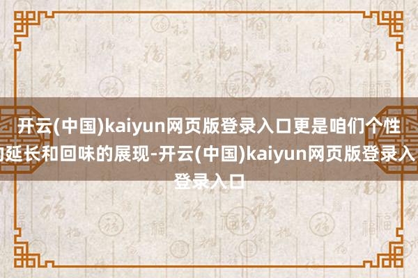 开云(中国)kaiyun网页版登录入口更是咱们个性的延长和回味的展现-开云(中国)kaiyun网页版登录入口