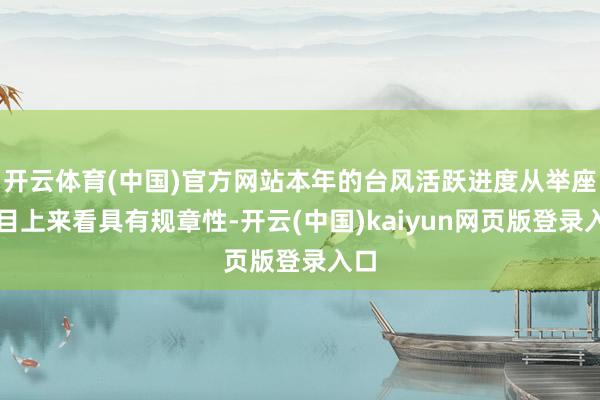 开云体育(中国)官方网站本年的台风活跃进度从举座数目上来看具有规章性-开云(中国)kaiyun网页版登录入口