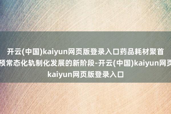 开云(中国)kaiyun网页版登录入口药品耗材聚首带量采购参预常态化轨制化发展的新阶段-开云(中国)kaiyun网页版登录入口