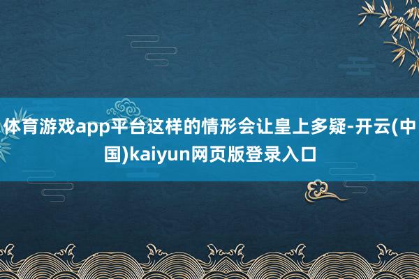 体育游戏app平台这样的情形会让皇上多疑-开云(中国)kaiyun网页版登录入口