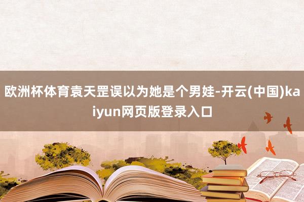 欧洲杯体育袁天罡误以为她是个男娃-开云(中国)kaiyun网页版登录入口