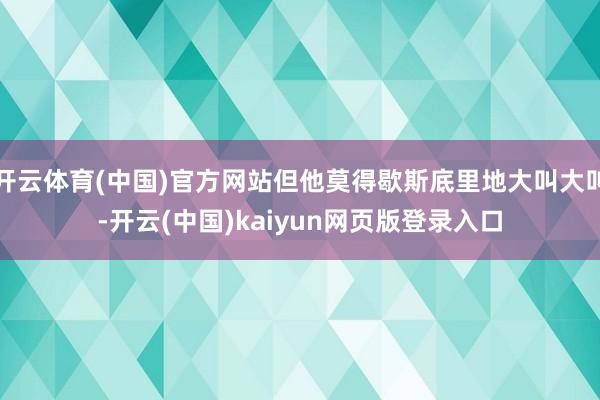 开云体育(中国)官方网站但他莫得歇斯底里地大叫大叫-开云(中国)kaiyun网页版登录入口