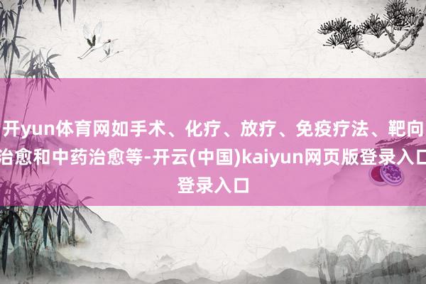 开yun体育网如手术、化疗、放疗、免疫疗法、靶向治愈和中药治愈等-开云(中国)kaiyun网页版登录入口