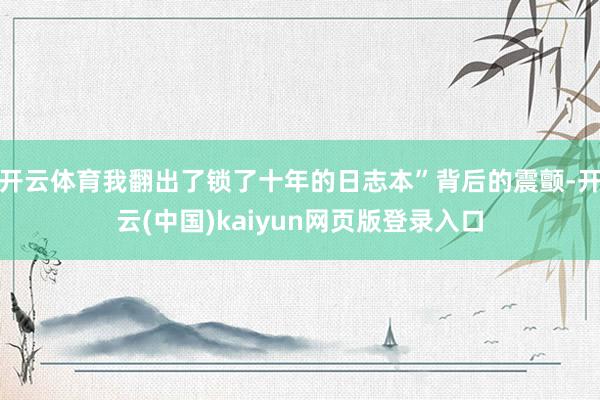 开云体育我翻出了锁了十年的日志本”背后的震颤-开云(中国)kaiyun网页版登录入口