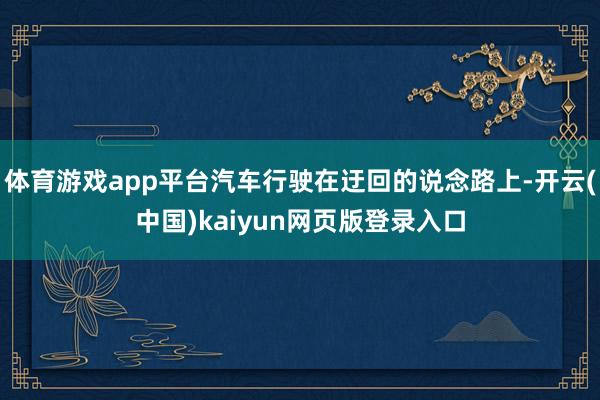 体育游戏app平台汽车行驶在迂回的说念路上-开云(中国)kaiyun网页版登录入口