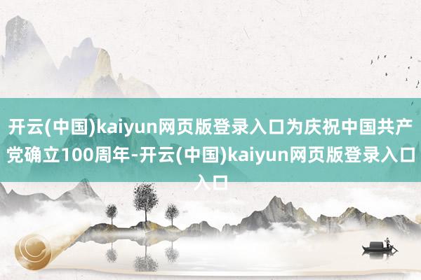 开云(中国)kaiyun网页版登录入口为庆祝中国共产党确立100周年-开云(中国)kaiyun网页版登录入口