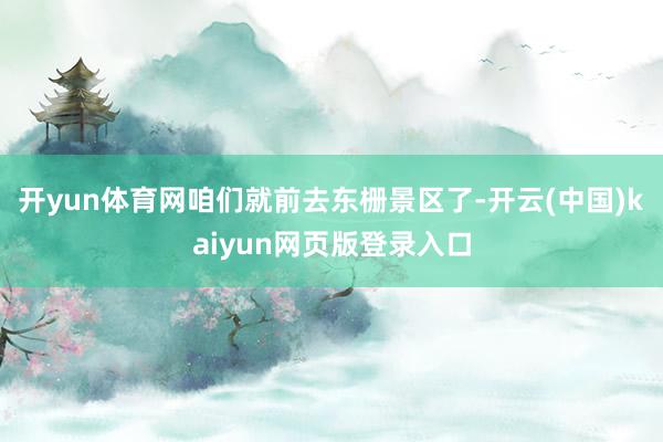 开yun体育网咱们就前去东栅景区了-开云(中国)kaiyun网页版登录入口