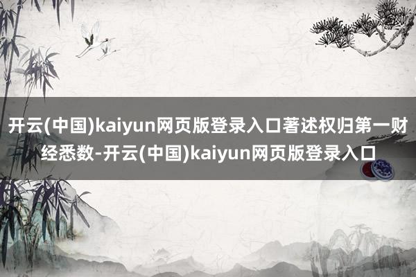 开云(中国)kaiyun网页版登录入口著述权归第一财经悉数-开云(中国)kaiyun网页版登录入口