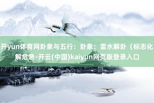 开yun体育网卦象与五行：卦象：雷水解卦（标志化解危急-开云(中国)kaiyun网页版登录入口