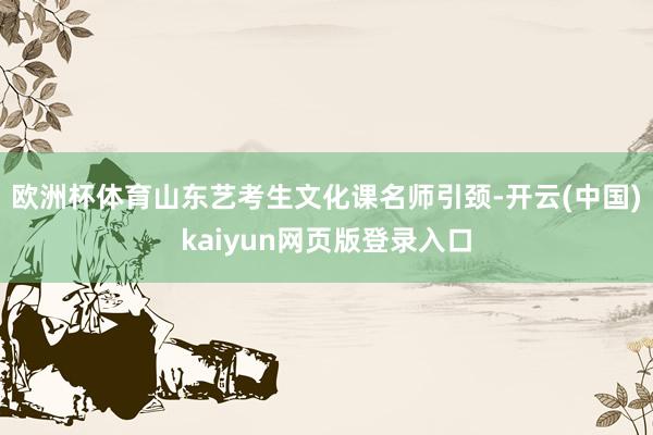 欧洲杯体育山东艺考生文化课名师引颈-开云(中国)kaiyun网页版登录入口