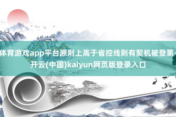 体育游戏app平台原则上高于省控线则有契机被登第-开云(中国)kaiyun网页版登录入口