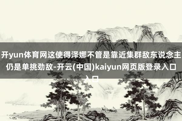开yun体育网这使得泽娜不管是靠近集群敌东说念主仍是单挑劲敌-开云(中国)kaiyun网页版登录入口