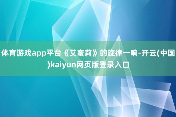 体育游戏app平台《艾蜜莉》的旋律一响-开云(中国)kaiyun网页版登录入口