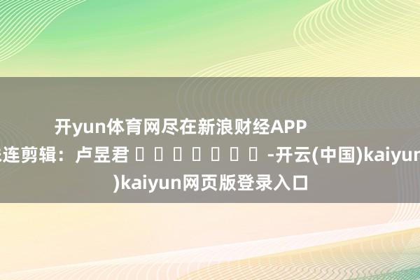 开yun体育网尽在新浪财经APP            						株连剪辑：卢昱君 							-开云(中国)kaiyun网页版登录入口