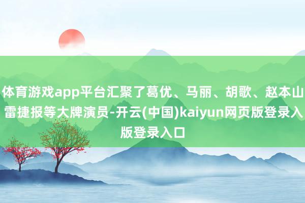 体育游戏app平台汇聚了葛优、马丽、胡歌、赵本山、雷捷报等大牌演员-开云(中国)kaiyun网页版登录入口