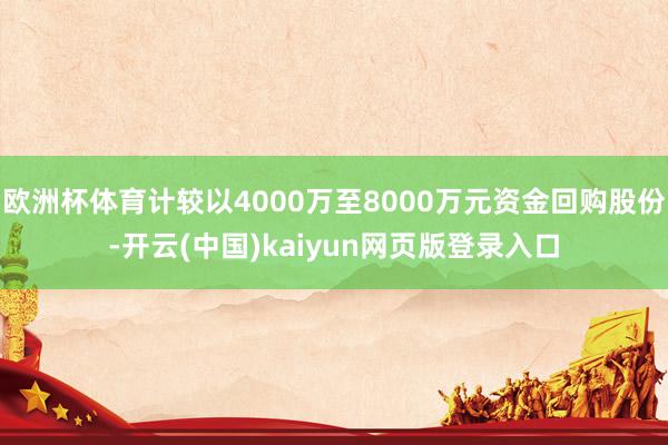 欧洲杯体育计较以4000万至8000万元资金回购股份-开云(中国)kaiyun网页版登录入口