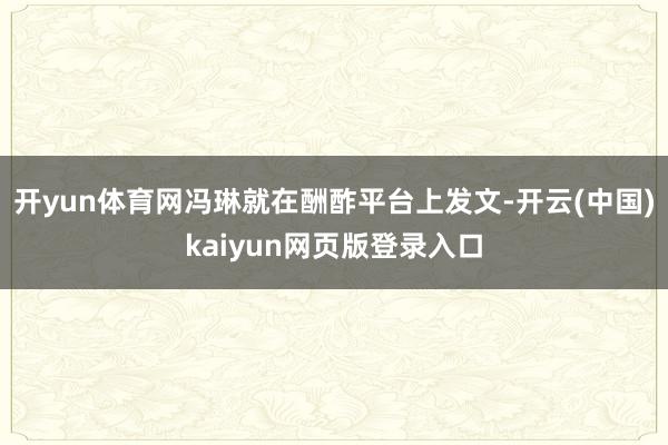 开yun体育网冯琳就在酬酢平台上发文-开云(中国)kaiyun网页版登录入口
