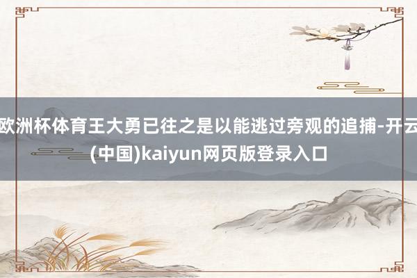 欧洲杯体育王大勇已往之是以能逃过旁观的追捕-开云(中国)kaiyun网页版登录入口
