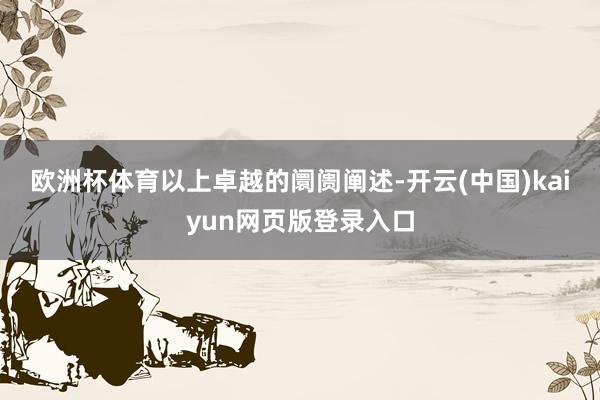 欧洲杯体育　　以上卓越的阛阓阐述-开云(中国)kaiyun网页版登录入口