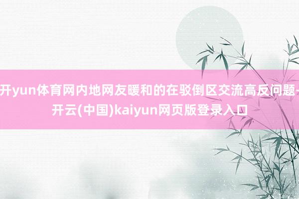 开yun体育网内地网友暖和的在驳倒区交流高反问题-开云(中国)kaiyun网页版登录入口