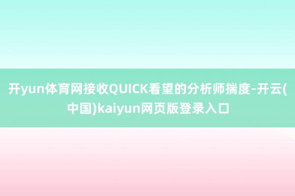 开yun体育网接收QUICK看望的分析师揣度-开云(中国)kaiyun网页版登录入口