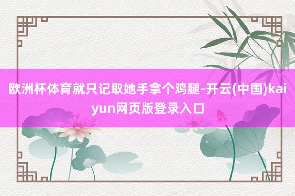 欧洲杯体育就只记取她手拿个鸡腿-开云(中国)kaiyun网页版登录入口