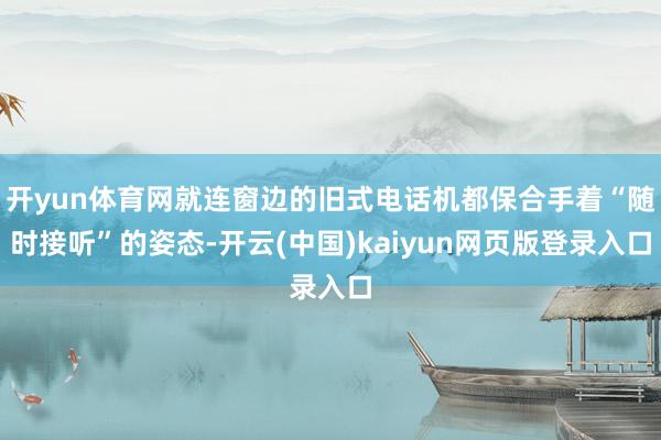 开yun体育网就连窗边的旧式电话机都保合手着“随时接听”的姿态-开云(中国)kaiyun网页版登录入口