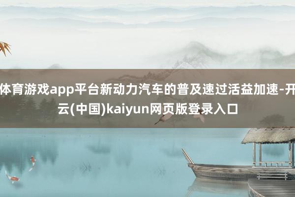 体育游戏app平台新动力汽车的普及速过活益加速-开云(中国)kaiyun网页版登录入口