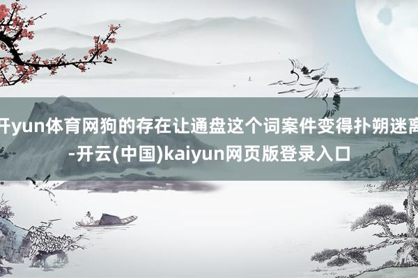 开yun体育网狗的存在让通盘这个词案件变得扑朔迷离-开云(中国)kaiyun网页版登录入口