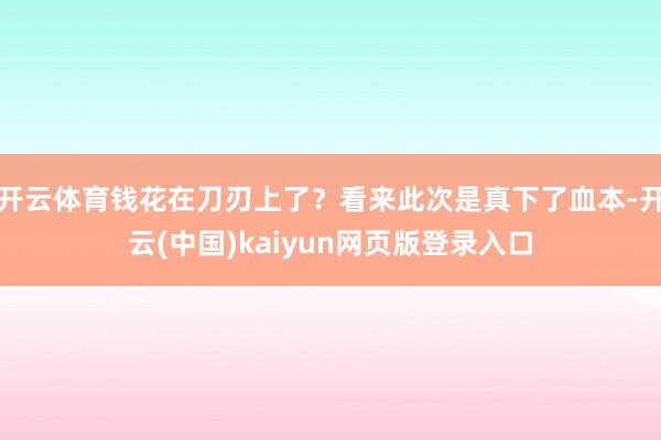开云体育钱花在刀刃上了？看来此次是真下了血本-开云(中国)kaiyun网页版登录入口