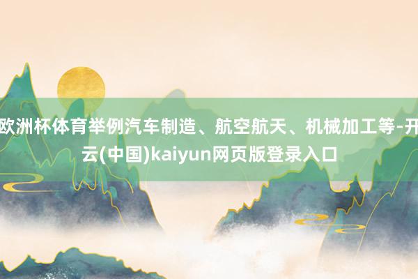 欧洲杯体育举例汽车制造、航空航天、机械加工等-开云(中国)kaiyun网页版登录入口