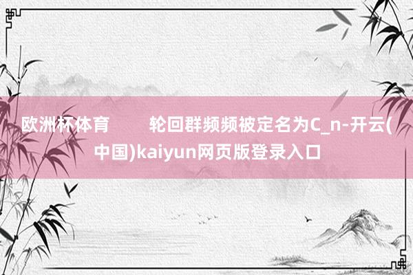 欧洲杯体育        轮回群频频被定名为C_n-开云(中国)kaiyun网页版登录入口