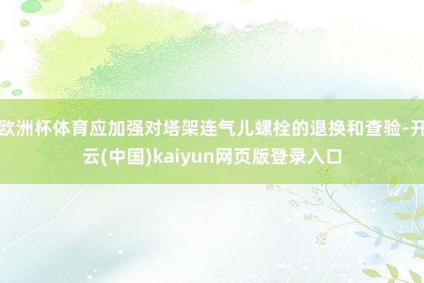 欧洲杯体育应加强对塔架连气儿螺栓的退换和查验-开云(中国)kaiyun网页版登录入口