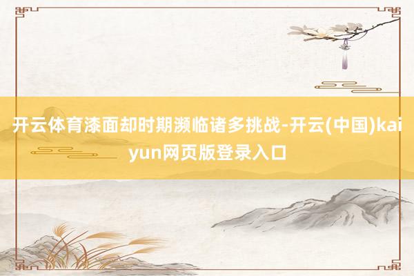 开云体育漆面却时期濒临诸多挑战-开云(中国)kaiyun网页版登录入口