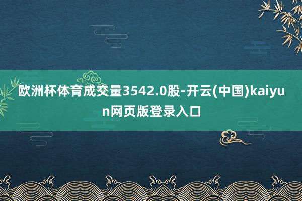 欧洲杯体育成交量3542.0股-开云(中国)kaiyun网页版登录入口