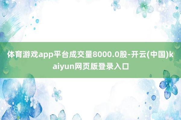 体育游戏app平台成交量8000.0股-开云(中国)kaiyun网页版登录入口