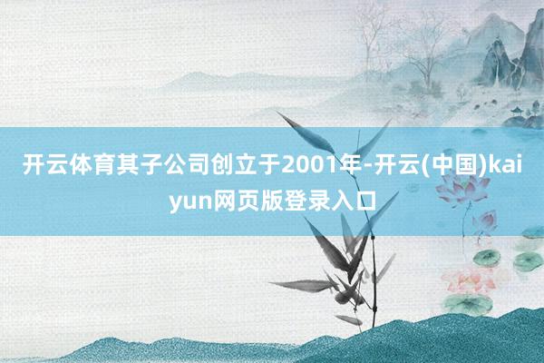 开云体育其子公司创立于2001年-开云(中国)kaiyun网页版登录入口