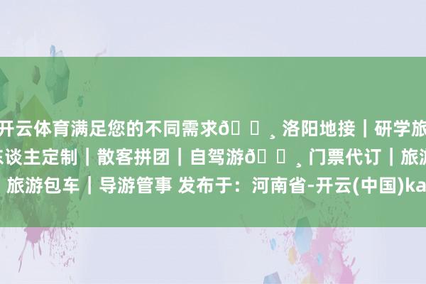 开云体育满足您的不同需求🔸 洛阳地接｜研学旅行｜会务管待🔸 私东谈主定制｜散客拼团｜自驾游🔸 门票代订｜旅游包车｜导游管事 发布于：河南省-开云(中国)kaiyun网页版登录入口