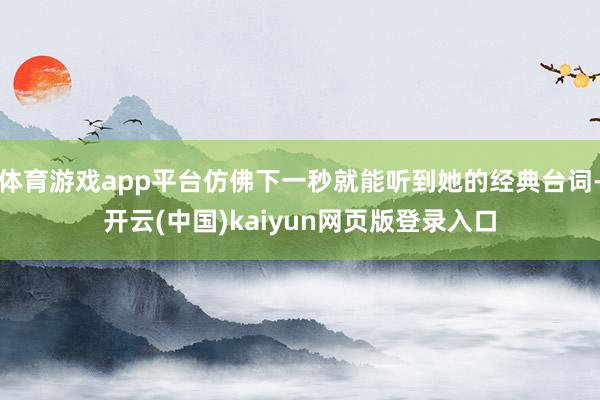 体育游戏app平台仿佛下一秒就能听到她的经典台词-开云(中国)kaiyun网页版登录入口