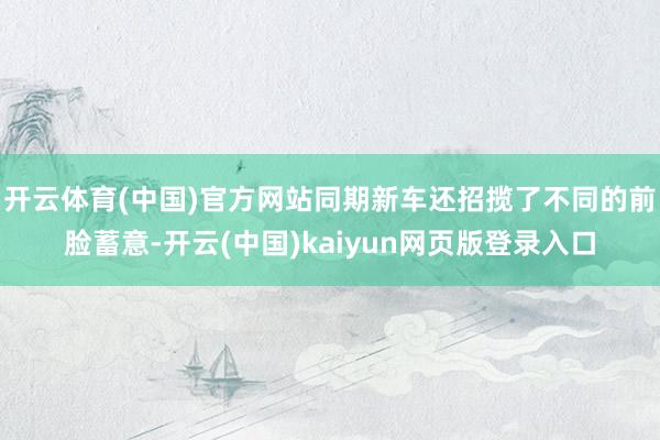 开云体育(中国)官方网站同期新车还招揽了不同的前脸蓄意-开云(中国)kaiyun网页版登录入口