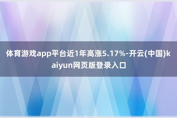 体育游戏app平台近1年高涨5.17%-开云(中国)kaiyun网页版登录入口