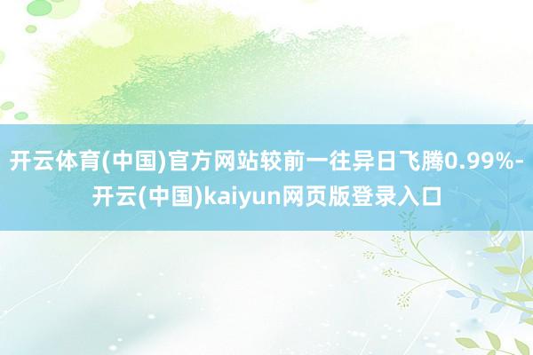 开云体育(中国)官方网站较前一往异日飞腾0.99%-开云(中国)kaiyun网页版登录入口